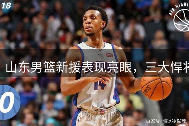 山东男篮新援表现亮眼，三大悍将各显神通